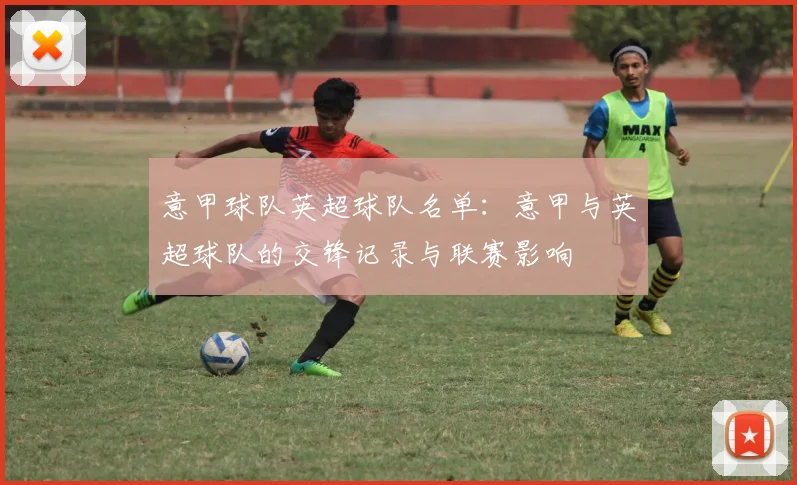 意甲球队英超球队名单：意甲与英超球队的交锋记录与联赛影响