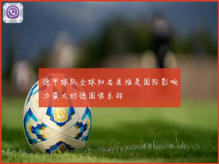 德甲球队全球知名度谁是国际影响力最大的德国俱乐部