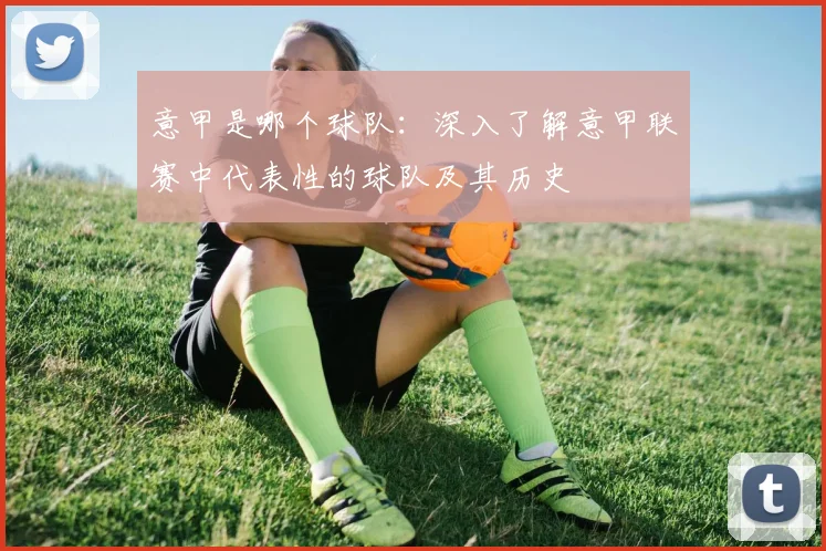 意甲是哪个球队：深入了解意甲联赛中代表性的球队及其历史