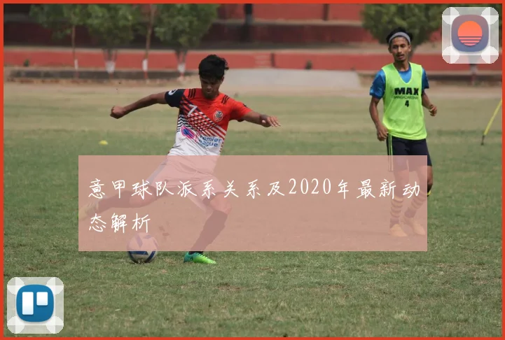 意甲球队派系关系及2020年最新动态解析