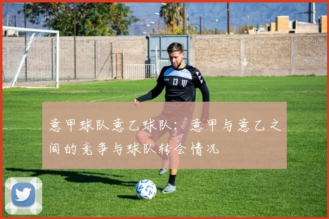 意甲球队意乙球队：意甲与意乙之间的竞争与球队转会情况