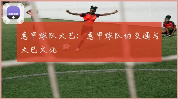 意甲球队大巴：意甲球队的交通与大巴文化
